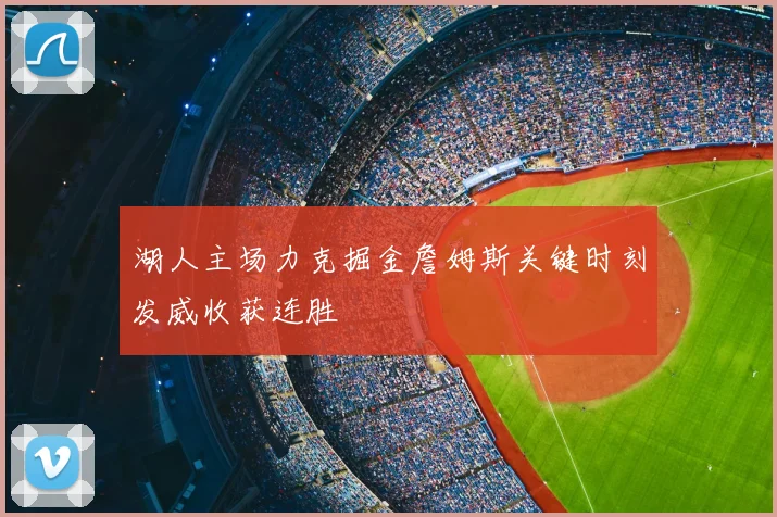 湖人主场力克掘金詹姆斯关键时刻发威收获连胜