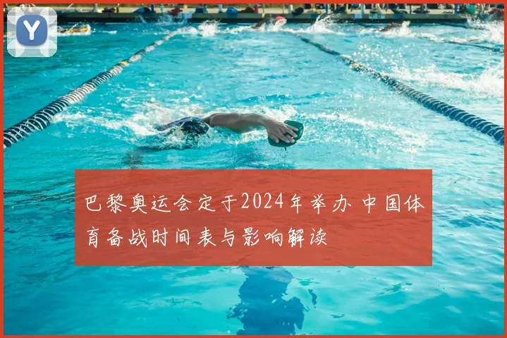 巴黎奥运会定于2024年举办 中国体育备战时间表与影响解读
