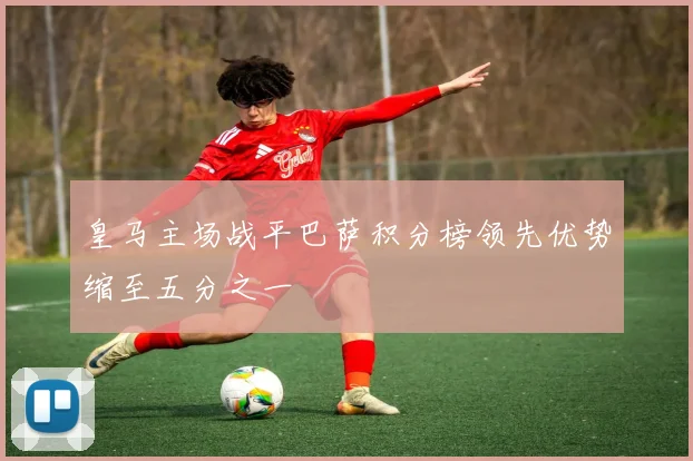 皇马主场战平巴萨积分榜领先优势缩至五分之一