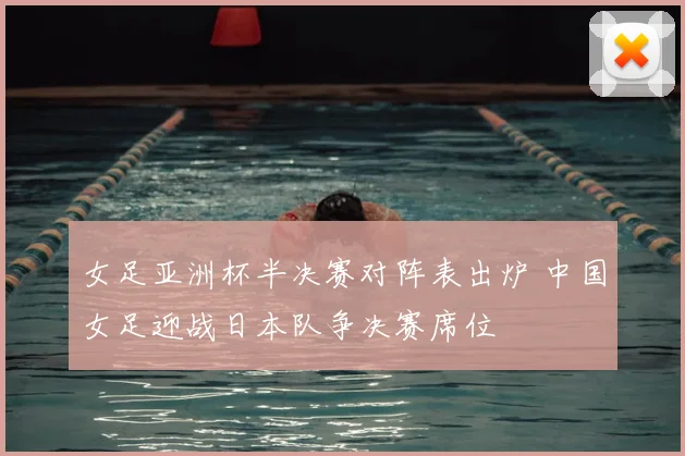 女足亚洲杯半决赛对阵表出炉 中国女足迎战日本队争决赛席位