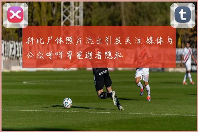 科比尸体照片流出引发关注 媒体与公众呼吁尊重逝者隐私